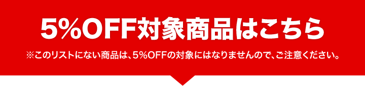 5%OFF対象商品はこちら　※このリストにない商品は、5%OFFの対象にはなりませんので、ご注意ください。