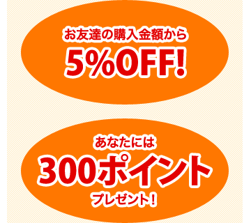 お友達の購入金額から5%OFF! あなたには300ポイントプレゼント!