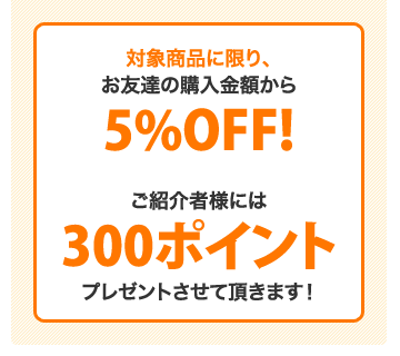 5%対象商品に限り、お友達の購入金額から5%OFF!ご紹介者様には300ポイントプレゼントさせて頂きます!