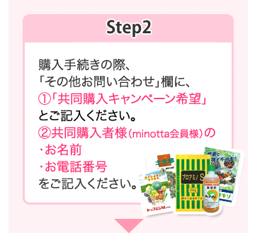 Step2:購入手続きの際、「その他お問い合わせ」欄に、(1)「共同購入キャンペーン希望」とご記入ください。
(2)共同購入者様(minotta会員様)の・お名前・お電話番号をご記入ください。