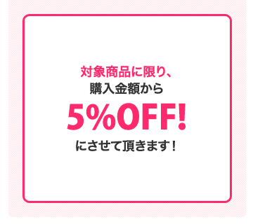 5%対象商品に限り、購入金額から5%OFF!にさせて頂きます!