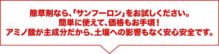 除草剤なら、「サンフーロン」をお試しください。簡単に使えて、価格もお手頃！アミノ酸が主成分だから、土壌への影響もなく安心安全です。